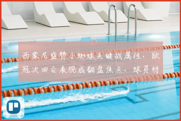 西蒙尼盛赞小蜘蛛关键战属性，欧冠次回合表现成翻盘焦点，球员特质深度解析