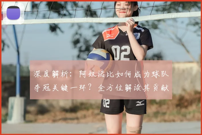 深度解析:阿奴诺比如何成为球队夺冠关键一环?全方位解读其贡献与作用
