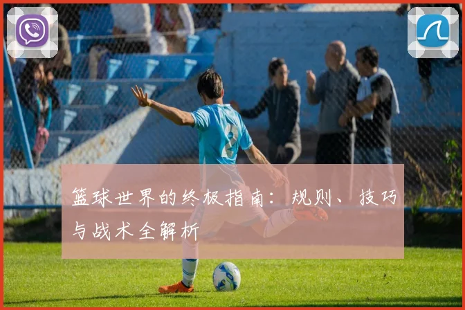 篮球世界的终极指南：规则、技巧与战术全解析