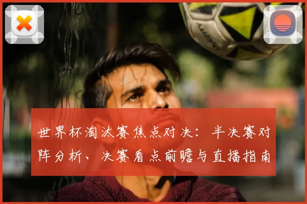 世界杯淘汰赛焦点对决:半决赛对阵分析、决赛看点前瞻与直播指南