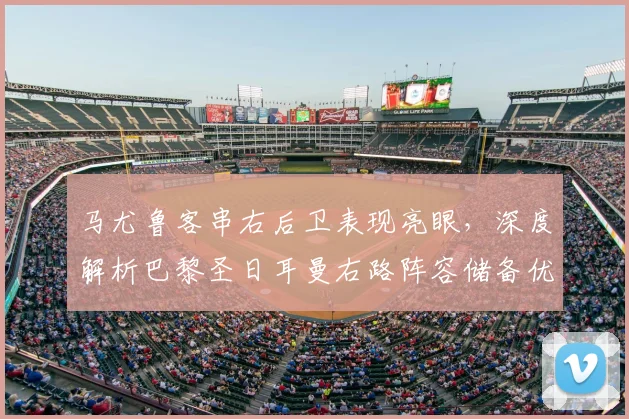 马尤鲁客串右后卫表现亮眼，深度解析巴黎圣日耳曼右路阵容储备优势