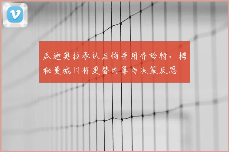瓜迪奥拉承认后悔弃用乔哈特,揭秘曼城门将更替内幕与决策反思