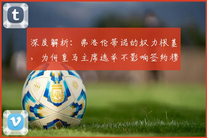 深度解析:弗洛伦蒂诺的权力根基,为何皇马主席选举不影响签约穆帅等重大决策