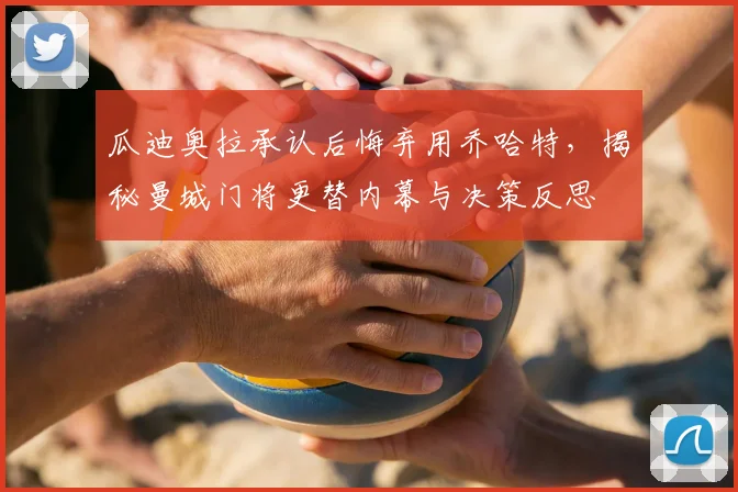 瓜迪奥拉承认后悔弃用乔哈特，揭秘曼城门将更替内幕与决策反思