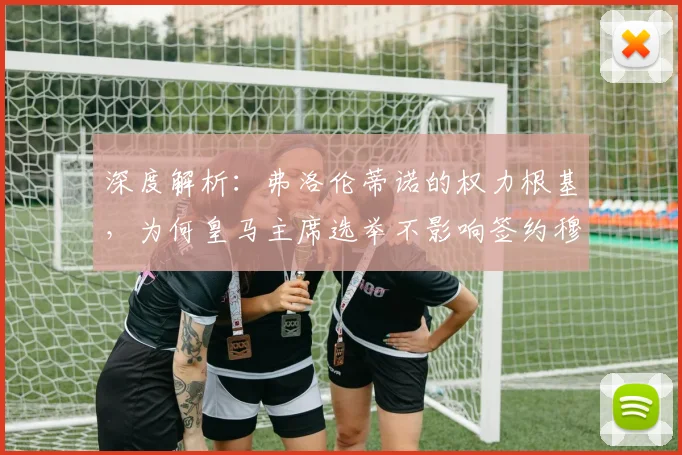深度解析：弗洛伦蒂诺的权力根基，为何皇马主席选举不影响签约穆帅等重大决策