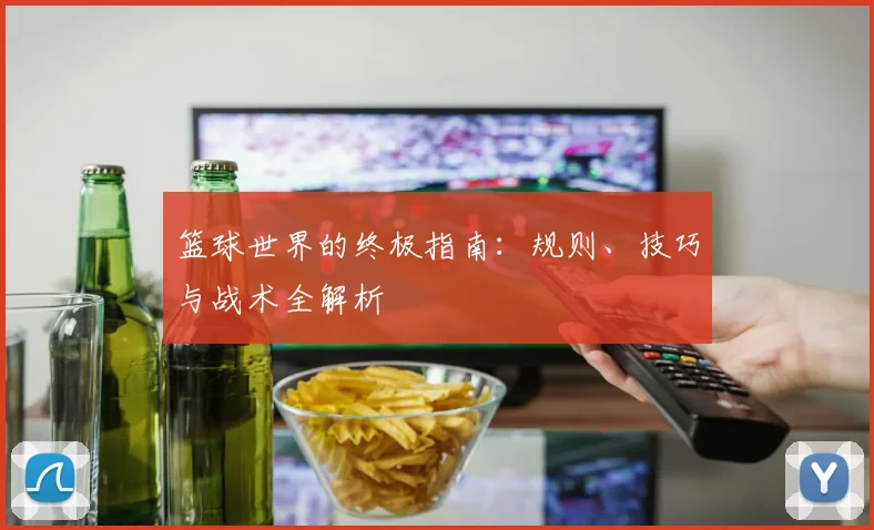 篮球世界的终极指南:规则、技巧与战术全解析